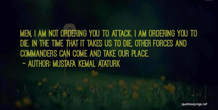 Mustafa Kemal Ataturk Quotes: Men, I Am Not Ordering You To Attack. I Am Ordering You To Die. In The Time That It Takes