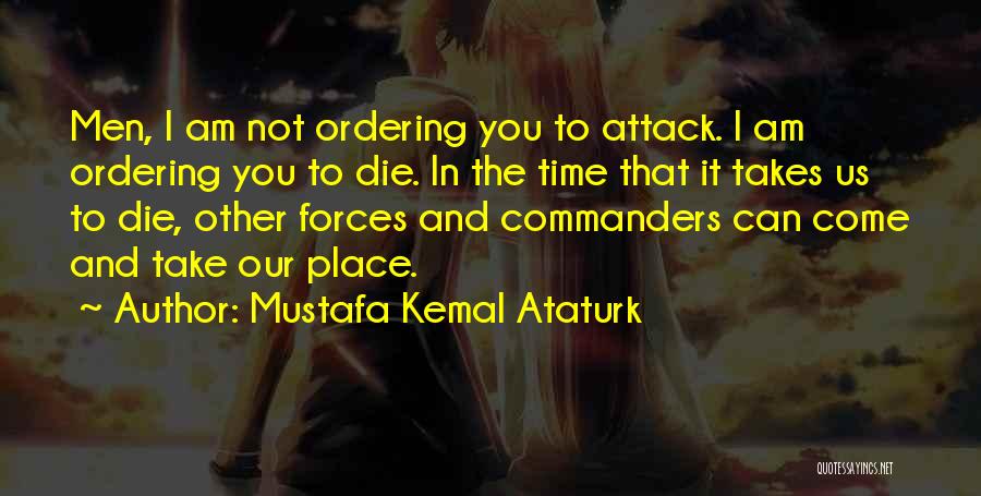 Mustafa Kemal Ataturk Quotes: Men, I Am Not Ordering You To Attack. I Am Ordering You To Die. In The Time That It Takes