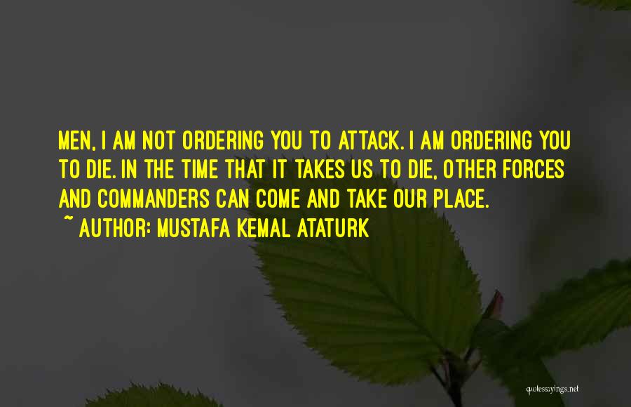 Mustafa Kemal Ataturk Quotes: Men, I Am Not Ordering You To Attack. I Am Ordering You To Die. In The Time That It Takes