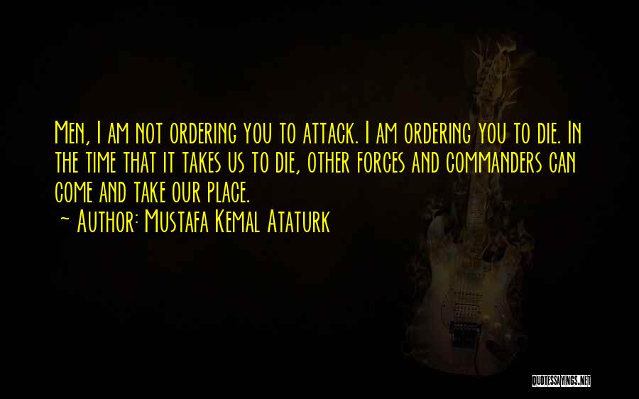 Mustafa Kemal Ataturk Quotes: Men, I Am Not Ordering You To Attack. I Am Ordering You To Die. In The Time That It Takes