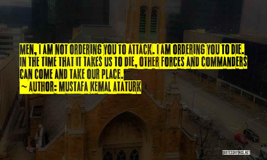 Mustafa Kemal Ataturk Quotes: Men, I Am Not Ordering You To Attack. I Am Ordering You To Die. In The Time That It Takes