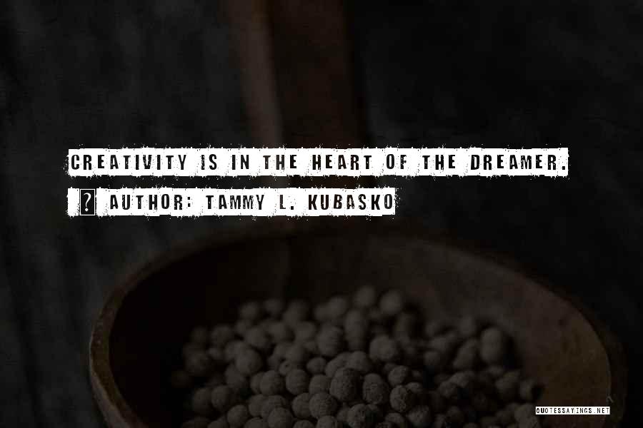 Tammy L. Kubasko Quotes: Creativity Is In The Heart Of The Dreamer.