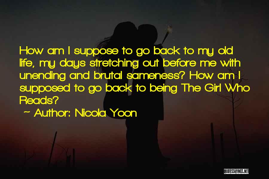 Nicola Yoon Quotes: How Am I Suppose To Go Back To My Old Life, My Days Stretching Out Before Me With Unending And