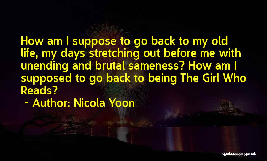 Nicola Yoon Quotes: How Am I Suppose To Go Back To My Old Life, My Days Stretching Out Before Me With Unending And