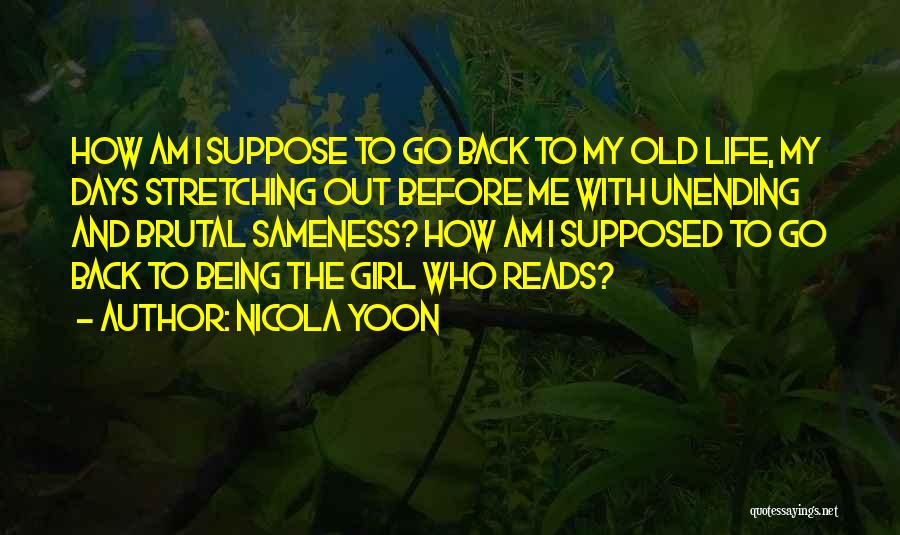 Nicola Yoon Quotes: How Am I Suppose To Go Back To My Old Life, My Days Stretching Out Before Me With Unending And