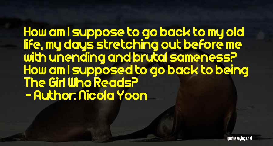 Nicola Yoon Quotes: How Am I Suppose To Go Back To My Old Life, My Days Stretching Out Before Me With Unending And