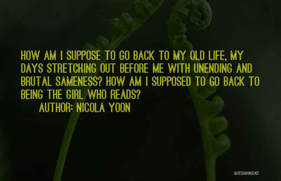 Nicola Yoon Quotes: How Am I Suppose To Go Back To My Old Life, My Days Stretching Out Before Me With Unending And