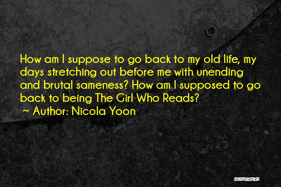 Nicola Yoon Quotes: How Am I Suppose To Go Back To My Old Life, My Days Stretching Out Before Me With Unending And