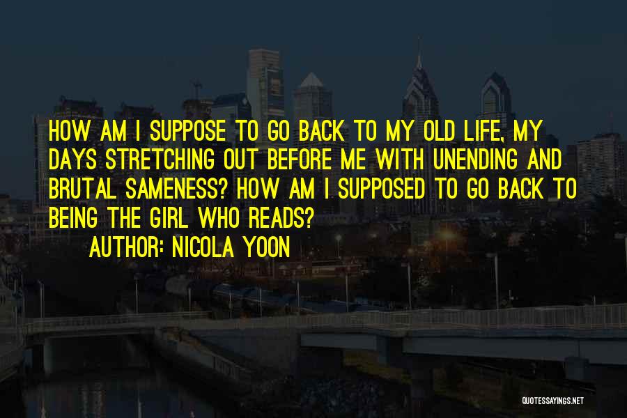 Nicola Yoon Quotes: How Am I Suppose To Go Back To My Old Life, My Days Stretching Out Before Me With Unending And