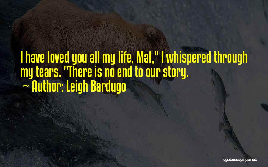 Leigh Bardugo Quotes: I Have Loved You All My Life, Mal, I Whispered Through My Tears. There Is No End To Our Story.