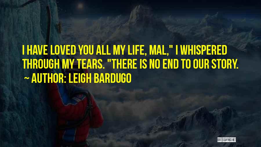 Leigh Bardugo Quotes: I Have Loved You All My Life, Mal, I Whispered Through My Tears. There Is No End To Our Story.