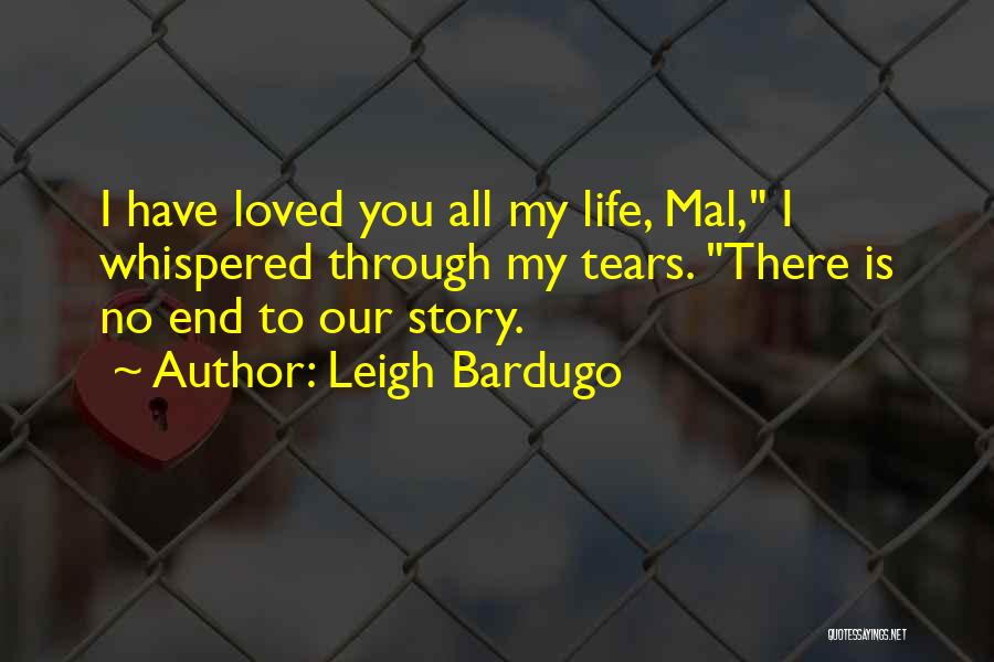 Leigh Bardugo Quotes: I Have Loved You All My Life, Mal, I Whispered Through My Tears. There Is No End To Our Story.