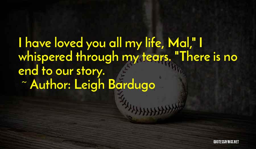 Leigh Bardugo Quotes: I Have Loved You All My Life, Mal, I Whispered Through My Tears. There Is No End To Our Story.