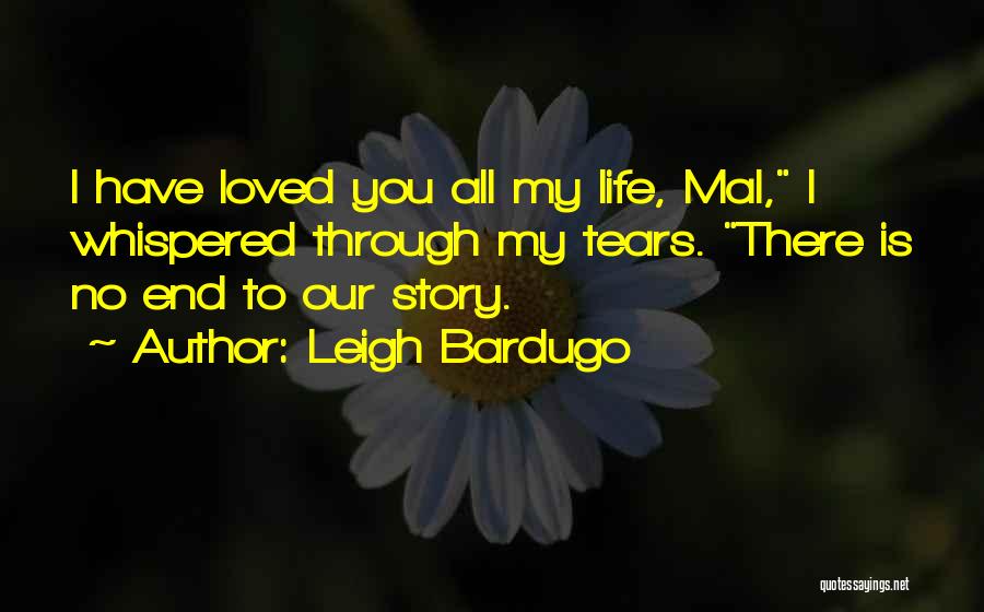 Leigh Bardugo Quotes: I Have Loved You All My Life, Mal, I Whispered Through My Tears. There Is No End To Our Story.