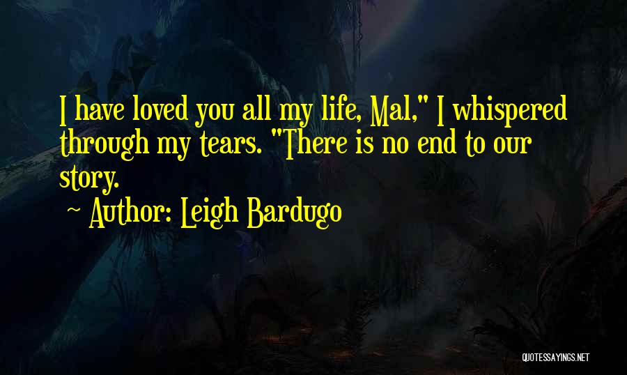 Leigh Bardugo Quotes: I Have Loved You All My Life, Mal, I Whispered Through My Tears. There Is No End To Our Story.