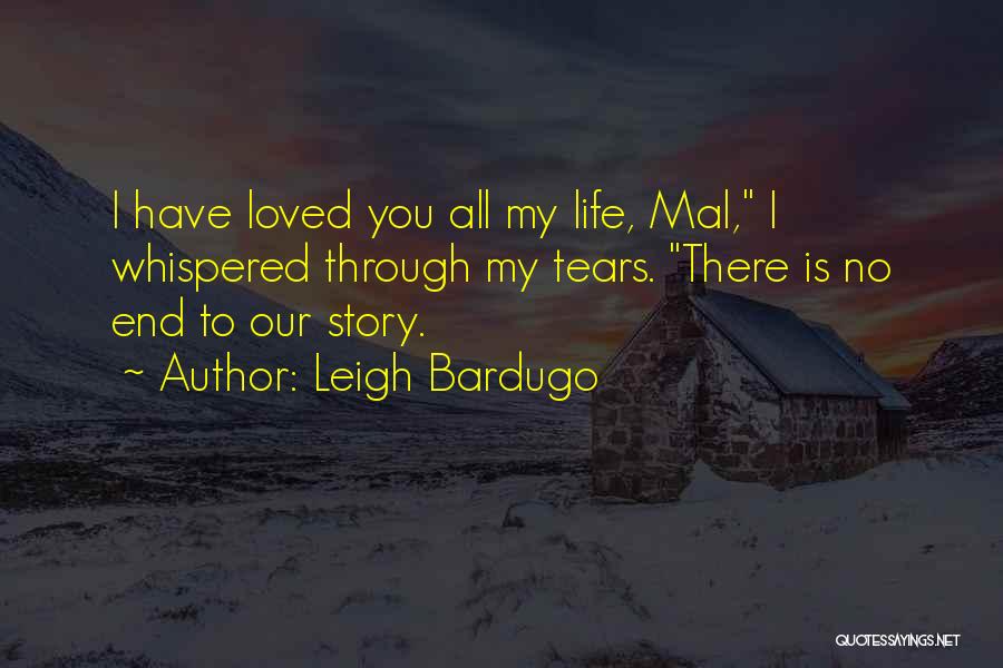 Leigh Bardugo Quotes: I Have Loved You All My Life, Mal, I Whispered Through My Tears. There Is No End To Our Story.
