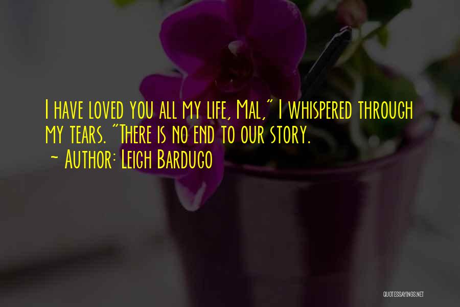 Leigh Bardugo Quotes: I Have Loved You All My Life, Mal, I Whispered Through My Tears. There Is No End To Our Story.