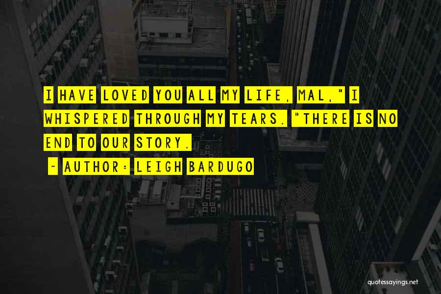 Leigh Bardugo Quotes: I Have Loved You All My Life, Mal, I Whispered Through My Tears. There Is No End To Our Story.