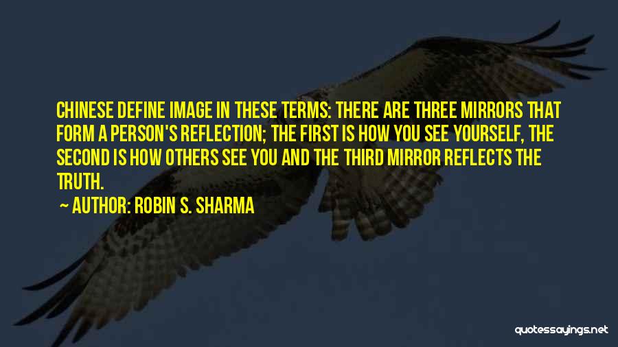 Robin S. Sharma Quotes: Chinese Define Image In These Terms: There Are Three Mirrors That Form A Person's Reflection; The First Is How You