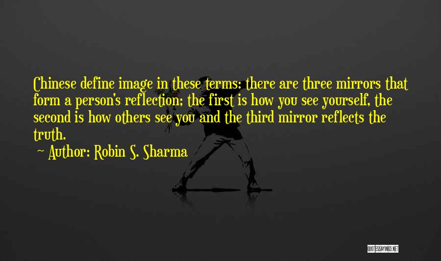 Robin S. Sharma Quotes: Chinese Define Image In These Terms: There Are Three Mirrors That Form A Person's Reflection; The First Is How You