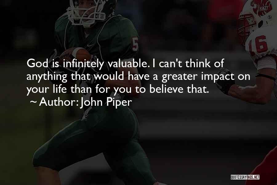 John Piper Quotes: God Is Infinitely Valuable. I Can't Think Of Anything That Would Have A Greater Impact On Your Life Than For