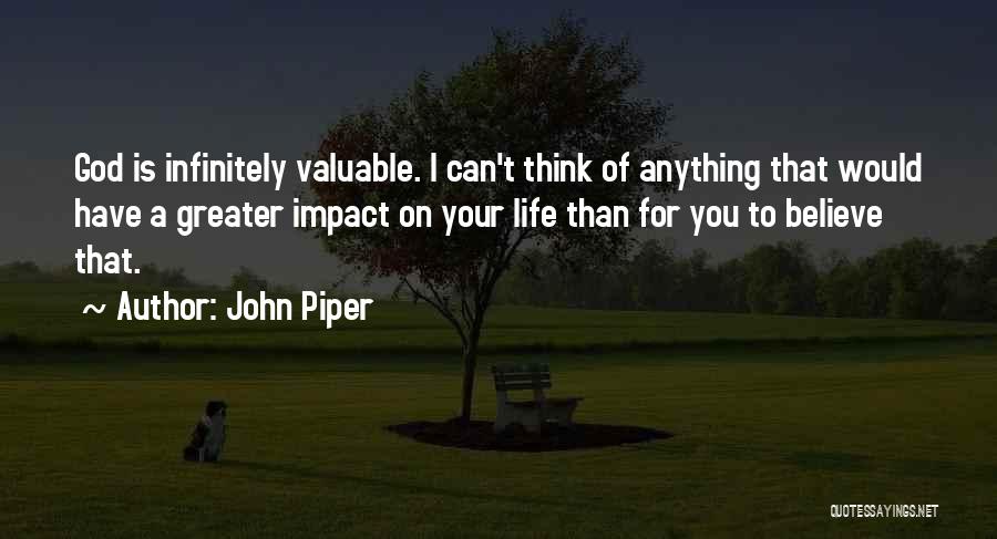 John Piper Quotes: God Is Infinitely Valuable. I Can't Think Of Anything That Would Have A Greater Impact On Your Life Than For