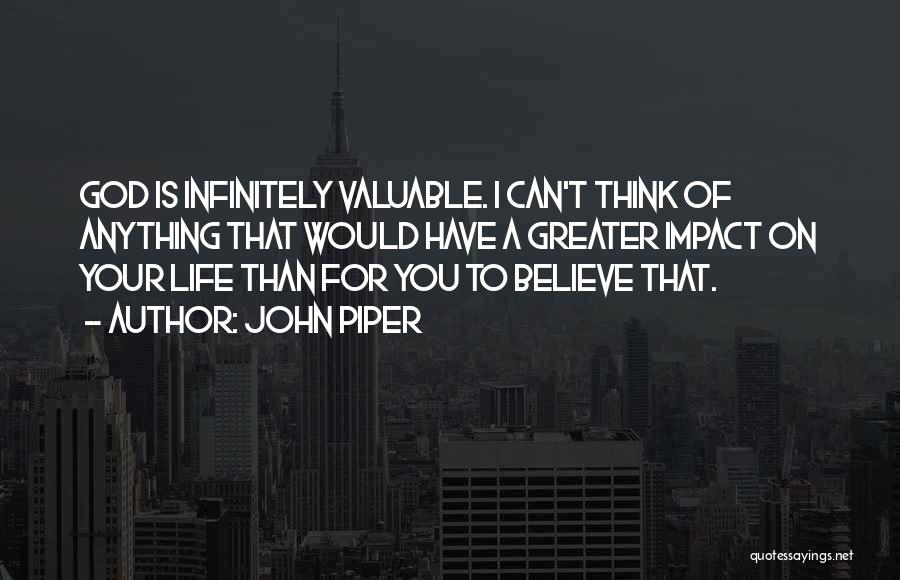 John Piper Quotes: God Is Infinitely Valuable. I Can't Think Of Anything That Would Have A Greater Impact On Your Life Than For
