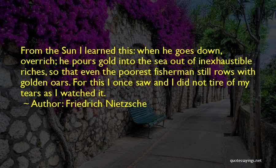 Friedrich Nietzsche Quotes: From The Sun I Learned This: When He Goes Down, Overrich; He Pours Gold Into The Sea Out Of Inexhaustible