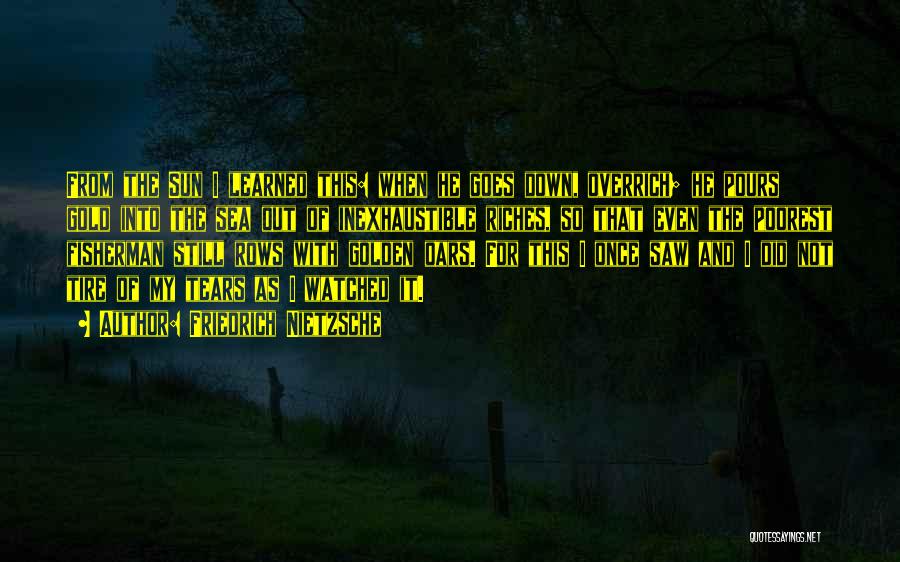 Friedrich Nietzsche Quotes: From The Sun I Learned This: When He Goes Down, Overrich; He Pours Gold Into The Sea Out Of Inexhaustible