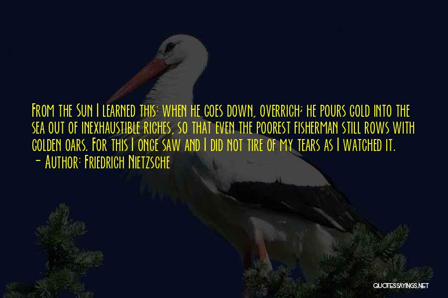 Friedrich Nietzsche Quotes: From The Sun I Learned This: When He Goes Down, Overrich; He Pours Gold Into The Sea Out Of Inexhaustible