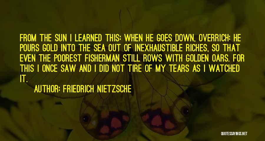 Friedrich Nietzsche Quotes: From The Sun I Learned This: When He Goes Down, Overrich; He Pours Gold Into The Sea Out Of Inexhaustible