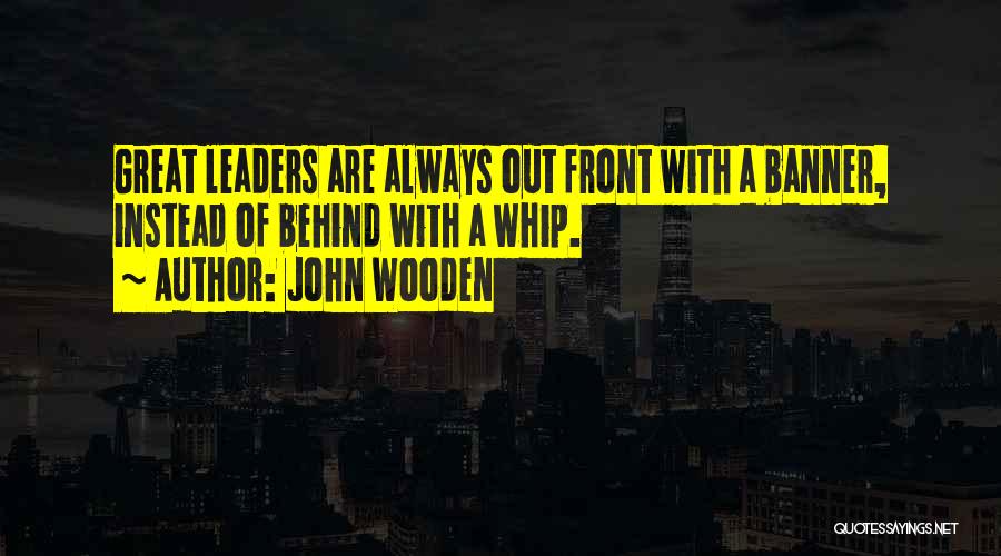 John Wooden Quotes: Great Leaders Are Always Out Front With A Banner, Instead Of Behind With A Whip.