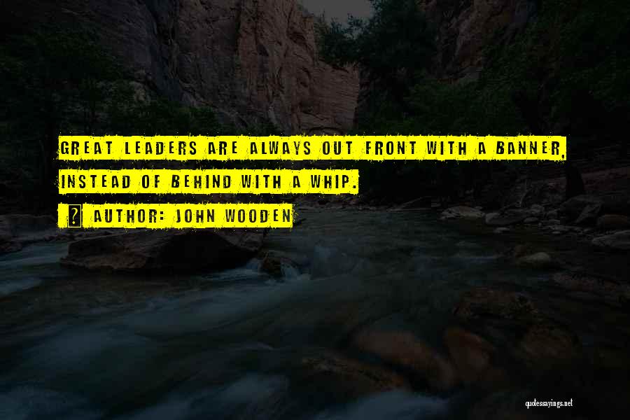 John Wooden Quotes: Great Leaders Are Always Out Front With A Banner, Instead Of Behind With A Whip.