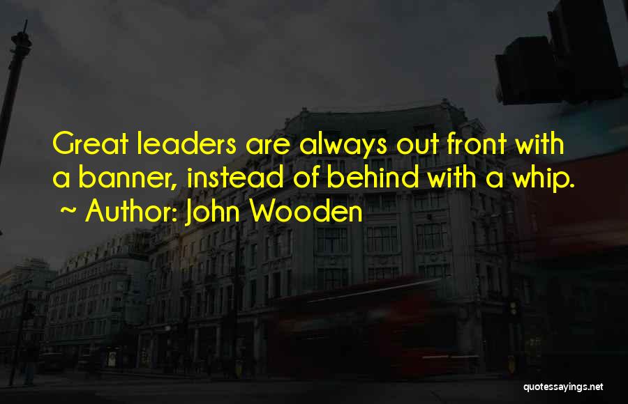 John Wooden Quotes: Great Leaders Are Always Out Front With A Banner, Instead Of Behind With A Whip.