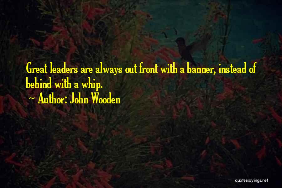 John Wooden Quotes: Great Leaders Are Always Out Front With A Banner, Instead Of Behind With A Whip.