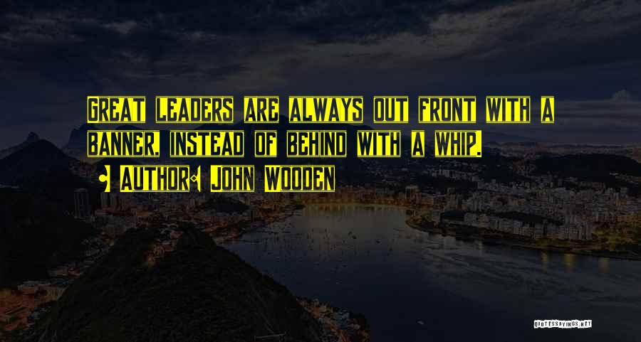 John Wooden Quotes: Great Leaders Are Always Out Front With A Banner, Instead Of Behind With A Whip.