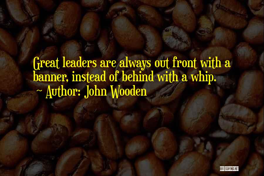 John Wooden Quotes: Great Leaders Are Always Out Front With A Banner, Instead Of Behind With A Whip.