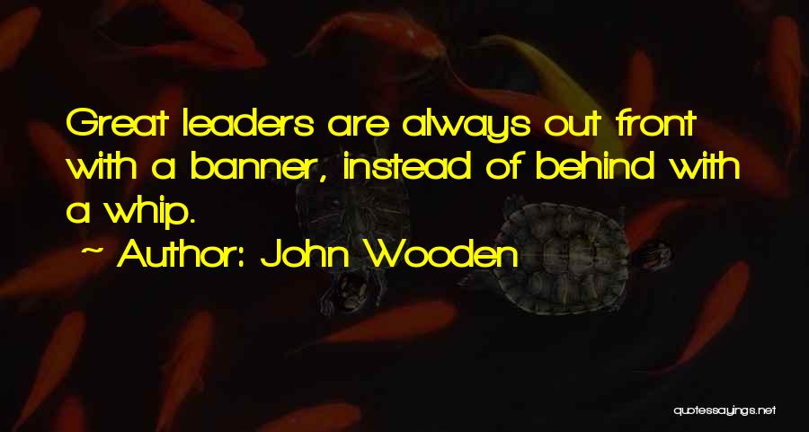 John Wooden Quotes: Great Leaders Are Always Out Front With A Banner, Instead Of Behind With A Whip.