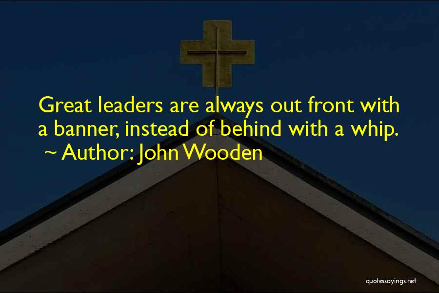 John Wooden Quotes: Great Leaders Are Always Out Front With A Banner, Instead Of Behind With A Whip.