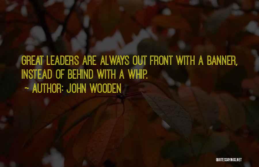 John Wooden Quotes: Great Leaders Are Always Out Front With A Banner, Instead Of Behind With A Whip.