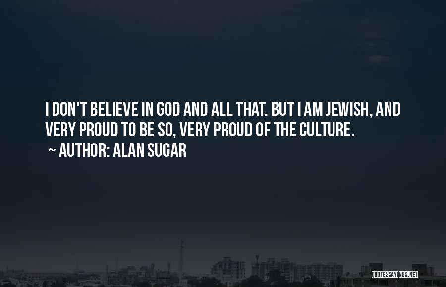 Alan Sugar Quotes: I Don't Believe In God And All That. But I Am Jewish, And Very Proud To Be So, Very Proud