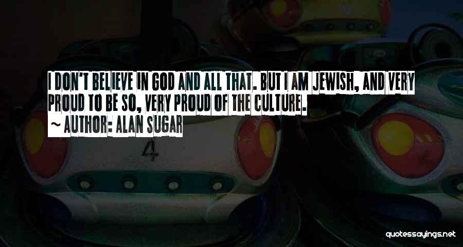Alan Sugar Quotes: I Don't Believe In God And All That. But I Am Jewish, And Very Proud To Be So, Very Proud