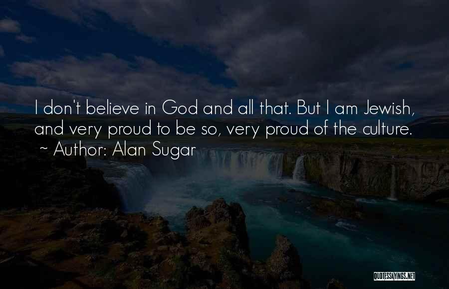 Alan Sugar Quotes: I Don't Believe In God And All That. But I Am Jewish, And Very Proud To Be So, Very Proud