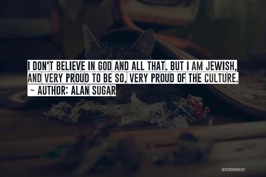 Alan Sugar Quotes: I Don't Believe In God And All That. But I Am Jewish, And Very Proud To Be So, Very Proud