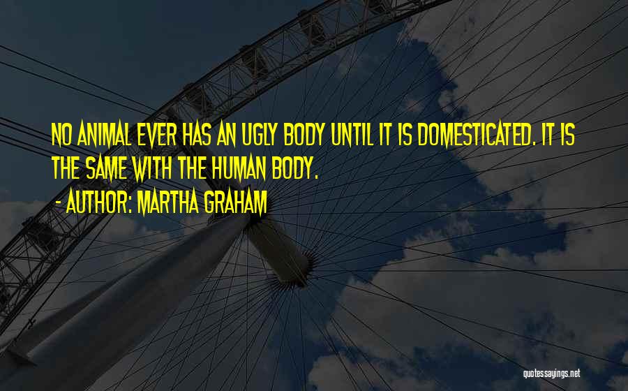 Martha Graham Quotes: No Animal Ever Has An Ugly Body Until It Is Domesticated. It Is The Same With The Human Body.