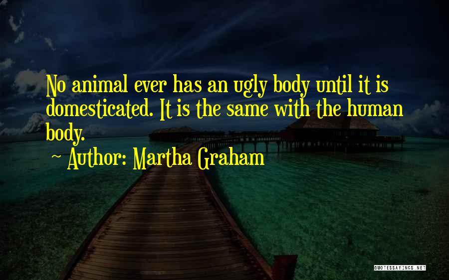 Martha Graham Quotes: No Animal Ever Has An Ugly Body Until It Is Domesticated. It Is The Same With The Human Body.