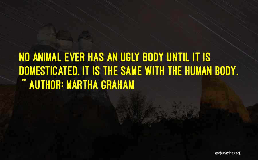 Martha Graham Quotes: No Animal Ever Has An Ugly Body Until It Is Domesticated. It Is The Same With The Human Body.