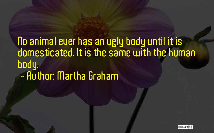 Martha Graham Quotes: No Animal Ever Has An Ugly Body Until It Is Domesticated. It Is The Same With The Human Body.