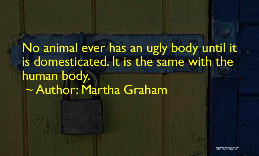 Martha Graham Quotes: No Animal Ever Has An Ugly Body Until It Is Domesticated. It Is The Same With The Human Body.