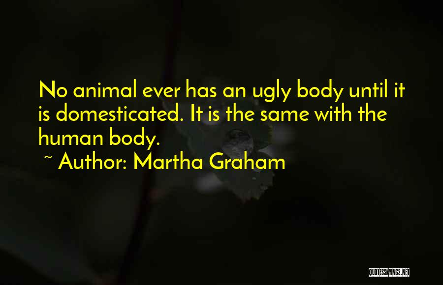 Martha Graham Quotes: No Animal Ever Has An Ugly Body Until It Is Domesticated. It Is The Same With The Human Body.